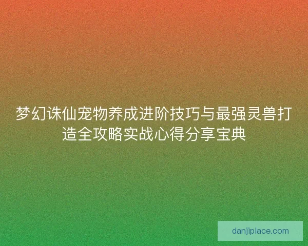 梦幻诛仙宠物养成进阶技巧与最强灵兽打造全攻略实战心得分享宝典 梦幻诛仙宠物养成进阶技巧与最强灵兽打造全攻略实战心得分享宝典