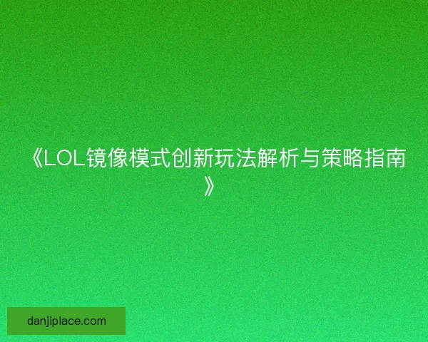 《LOL镜像模式创新玩法解析与策略指南》